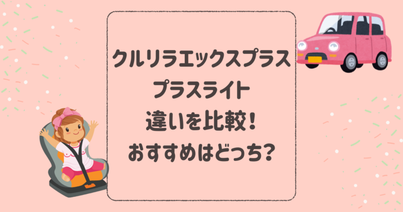 クルリラエックスプラスとプラスライトの違いを比較！おすすめはどっち？アップリカチャイルドシート