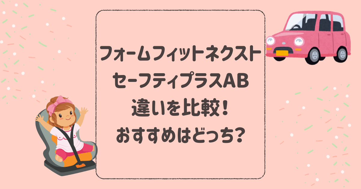 フォームフィットネクストとセーフティプラスABの違いを比較！おすすめはどっち？アップリカチャイルド＆ジュニアシート