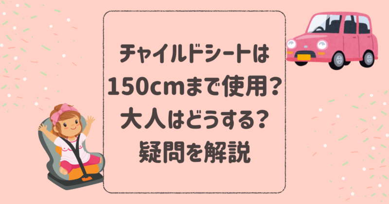 チャイルドシートは150cmまで使用って本当？大人はどうするの？疑問を解説