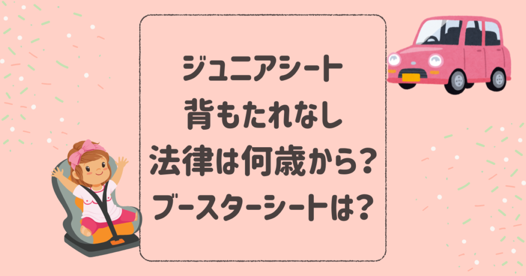 ジュニアシートの背もたれなし法律的には何歳から？ブースターシートはいつから？