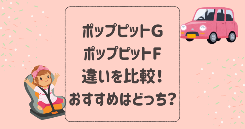 ポップピットＧとポップピットFの違いを比較！おすすめはどっち？ネビオチャイルドシート