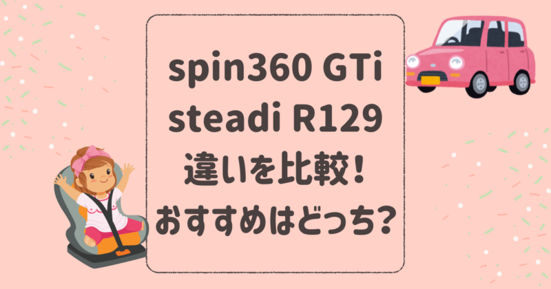 spin360 GTiとsteadi R129の違いを比較！おすすめはどっち？joieチャイルドシート