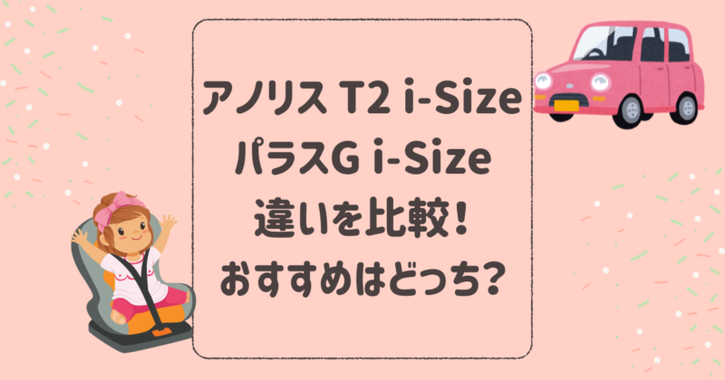 アノリス T2 i-SizeとパラスG i-Sizeの違いを比較！おすすめはどっち？サイベックスジュニアシート