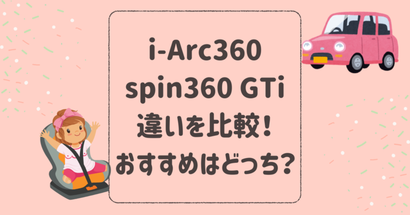 i-Arc360とspin360 GTiの違いを比較！おすすめはどっち？joieチャイルドシート